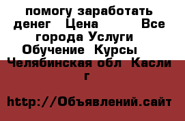 помогу заработать денег › Цена ­ 600 - Все города Услуги » Обучение. Курсы   . Челябинская обл.,Касли г.